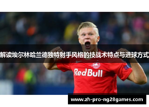 解读埃尔林哈兰德独特射手风格的技战术特点与进球方式 解读埃尔林哈兰德独特射手风格的技战术特点与进球方式