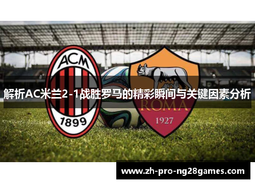 解析AC米兰2-1战胜罗马的精彩瞬间与关键因素分析 解析AC米兰2-1战胜罗马的精彩瞬间与关键因素分析
