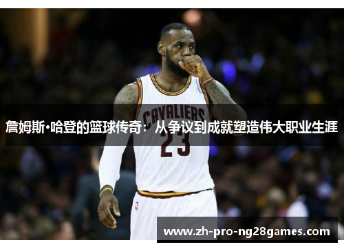 詹姆斯·哈登的篮球传奇：从争议到成就塑造伟大职业生涯