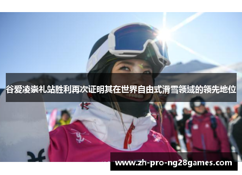 谷爱凌崇礼站胜利再次证明其在世界自由式滑雪领域的领先地位