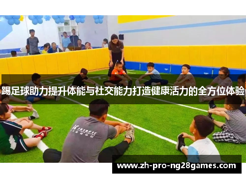 踢足球助力提升体能与社交能力打造健康活力的全方位体验 踢足球助力提升体能与社交能力打造健康活力的全方位体验