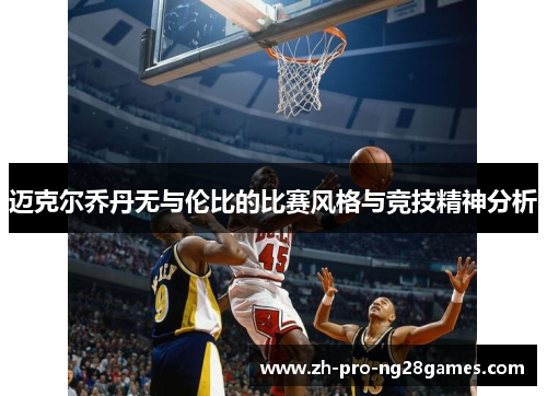 迈克尔乔丹无与伦比的比赛风格与竞技精神分析 迈克尔乔丹无与伦比的比赛风格与竞技精神分析