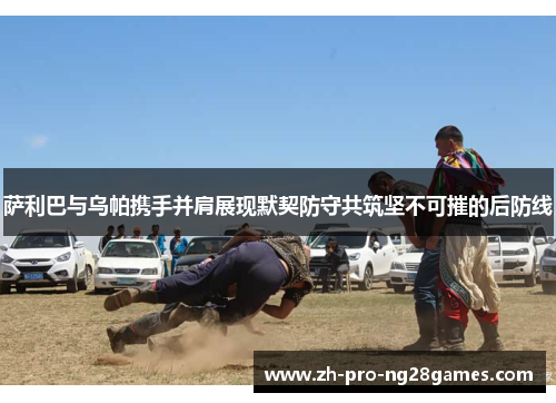 萨利巴与乌帕携手并肩展现默契防守共筑坚不可摧的后防线