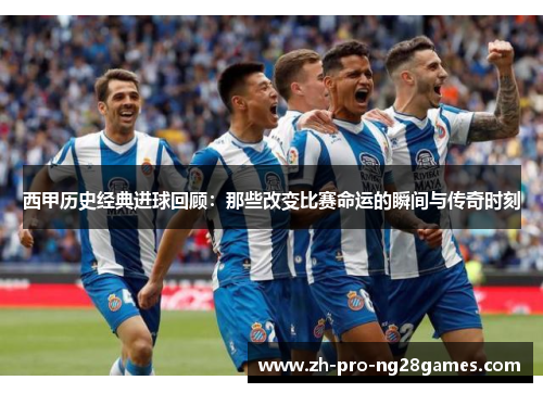 西甲历史经典进球回顾：那些改变比赛命运的瞬间与传奇时刻