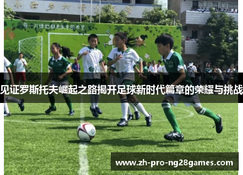 见证罗斯托夫崛起之路揭开足球新时代篇章的荣耀与挑战