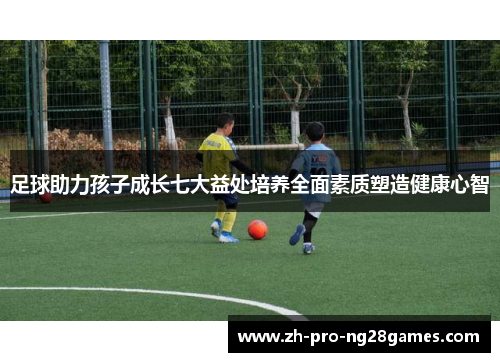 足球助力孩子成长七大益处培养全面素质塑造健康心智 足球助力孩子成长七大益处培养全面素质塑造健康心智