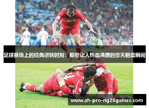 足球赛场上的经典逆转时刻:那些让人热血沸腾的惊天翻盘瞬间 足球赛场上的经典逆转时刻:那些让人热血沸腾的惊天翻盘瞬间