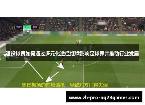 退役球员如何通过多元化途径继续影响足球界并推动行业发展