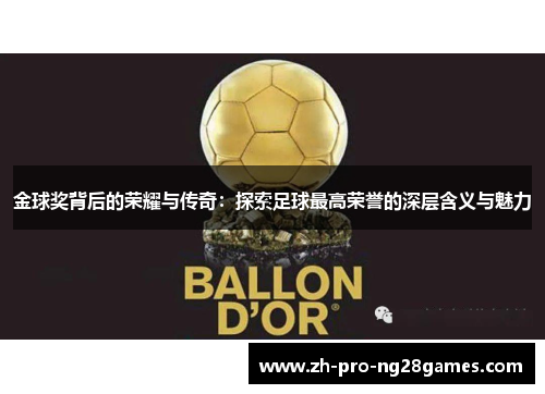 金球奖背后的荣耀与传奇:探索足球最高荣誉的深层含义与魅力 金球奖背后的荣耀与传奇:探索足球最高荣誉的深层含义与魅力