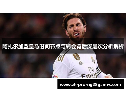 阿扎尔加盟皇马时间节点与转会背后深层次分析解析 阿扎尔加盟皇马时间节点与转会背后深层次分析解析
