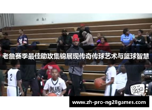 老詹赛季最佳助攻集锦展现传奇传球艺术与篮球智慧 老詹赛季最佳助攻集锦展现传奇传球艺术与篮球智慧