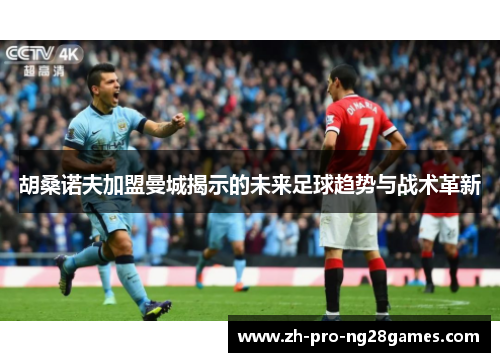 胡桑诺夫加盟曼城揭示的未来足球趋势与战术革新 胡桑诺夫加盟曼城揭示的未来足球趋势与战术革新