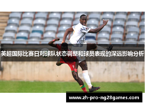 英超国际比赛日对球队状态调整和球员表现的深远影响分析 英超国际比赛日对球队状态调整和球员表现的深远影响分析