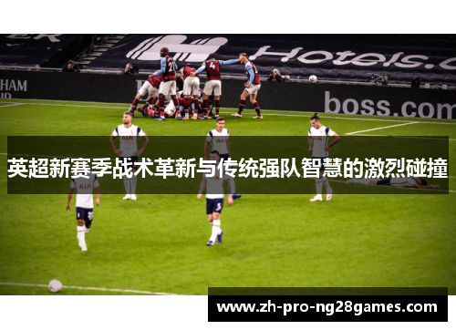 英超新赛季战术革新与传统强队智慧的激烈碰撞