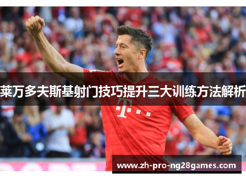 莱万多夫斯基射门技巧提升三大训练方法解析