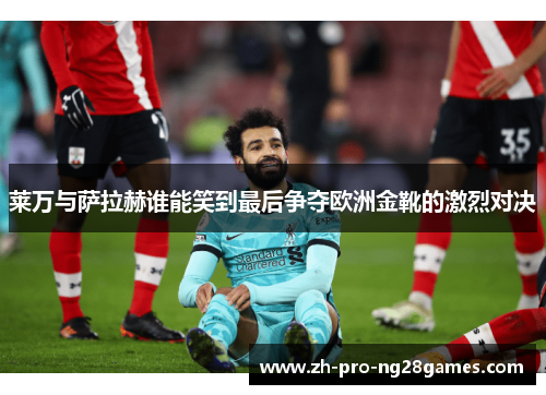 莱万与萨拉赫谁能笑到最后争夺欧洲金靴的激烈对决 莱万与萨拉赫谁能笑到最后争夺欧洲金靴的激烈对决