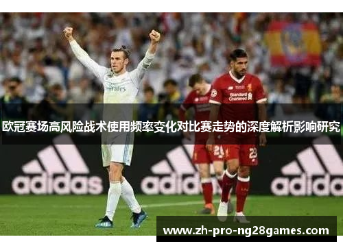 欧冠赛场高风险战术使用频率变化对比赛走势的深度解析影响研究
