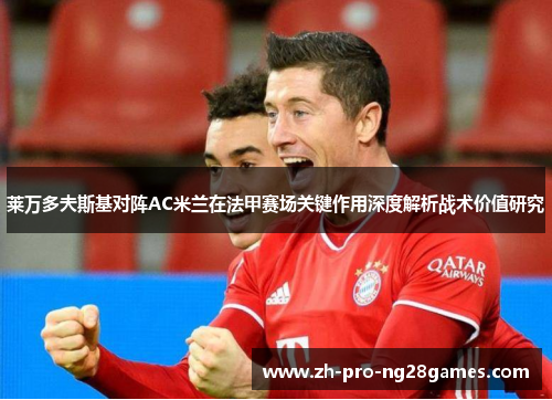 莱万多夫斯基对阵AC米兰在法甲赛场关键作用深度解析战术价值研究