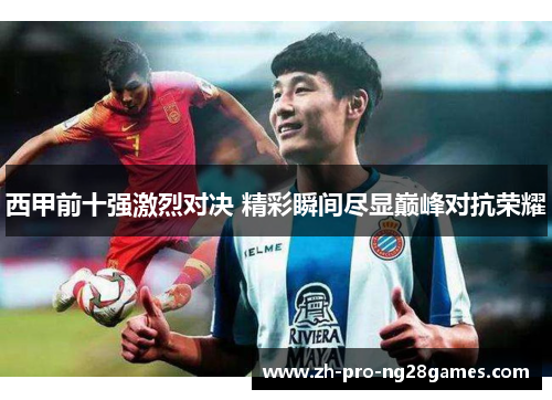 西甲前十强激烈对决 精彩瞬间尽显巅峰对抗荣耀