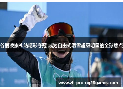 谷爱凌崇礼站精彩夺冠 成为自由式滑雪超级明星的全球焦点