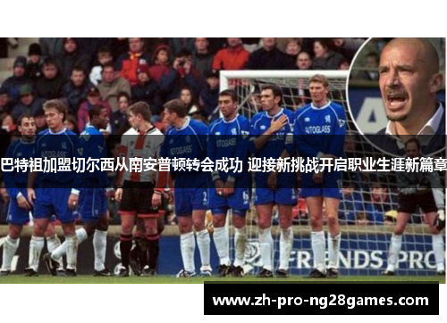 巴特祖加盟切尔西从南安普顿转会成功 迎接新挑战开启职业生涯新篇章