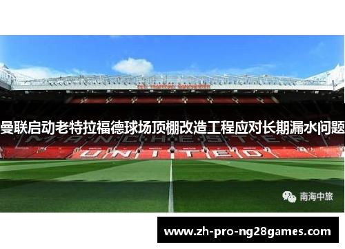 曼联启动老特拉福德球场顶棚改造工程应对长期漏水问题