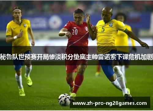 秘鲁队世预赛开局惨淡积分垫底主帅雷诺索下课危机加剧
