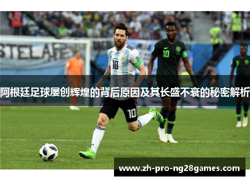 阿根廷足球屡创辉煌的背后原因及其长盛不衰的秘密解析