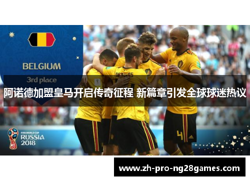阿诺德加盟皇马开启传奇征程 新篇章引发全球球迷热议