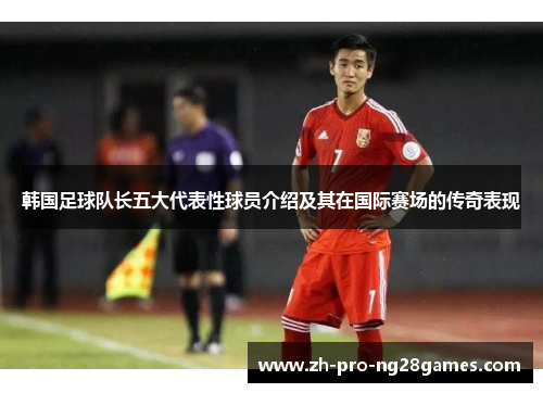 韩国足球队长五大代表性球员介绍及其在国际赛场的传奇表现 韩国足球队长五大代表性球员介绍及其在国际赛场的传奇表现