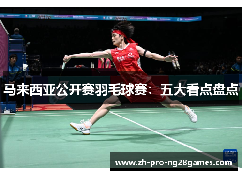 马来西亚公开赛羽毛球赛:五大看点盘点 马来西亚公开赛羽毛球赛:五大看点盘点