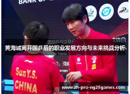 黄海诚离开国乒后的职业发展方向与未来挑战分析 黄海诚离开国乒后的职业发展方向与未来挑战分析