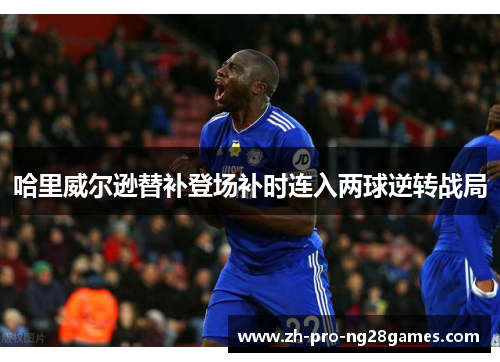 哈里威尔逊替补登场补时连入两球逆转战局
