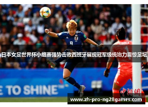 日本女足世界杯小组赛强势击败西班牙展现冠军级统治力震惊足坛 日本女足世界杯小组赛强势击败西班牙展现冠军级统治力震惊足坛