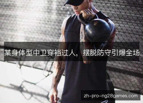 某身体型中卫穿裆过人，摆脱防守引爆全场